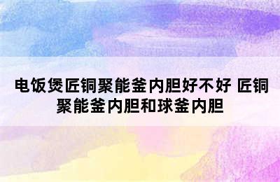 电饭煲匠铜聚能釜内胆好不好 匠铜聚能釜内胆和球釜内胆